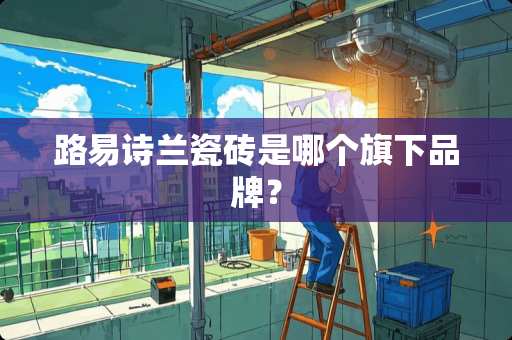 路易诗兰瓷砖是哪个旗下品牌？