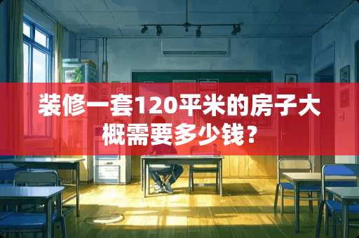 装修一套120平米的房子大概需要多少钱？