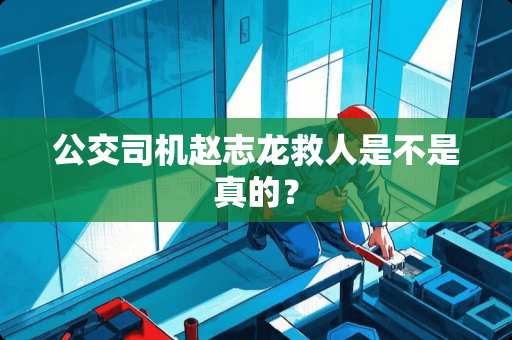 公交司机赵志龙救人是不是真的？