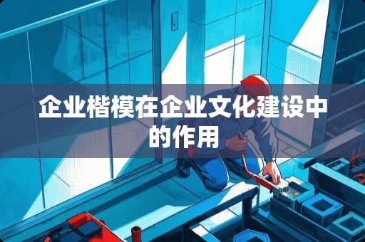 企业楷模在企业文化建设中的作用