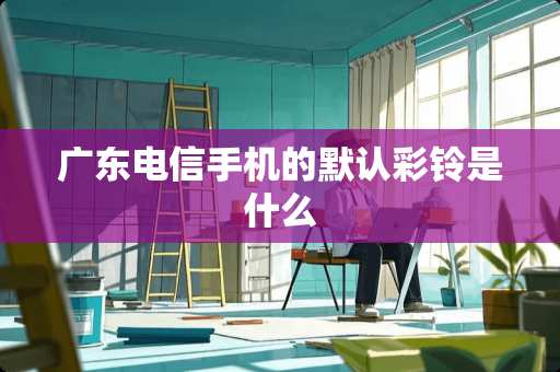 广东电信手机的默认彩铃是什么