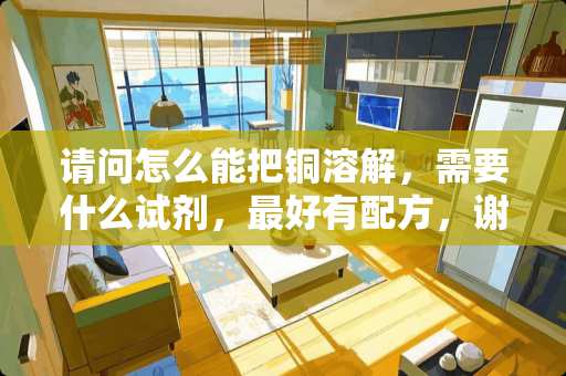 请问怎么能把铜溶解，需要什么试剂，最好有配方，谢谢