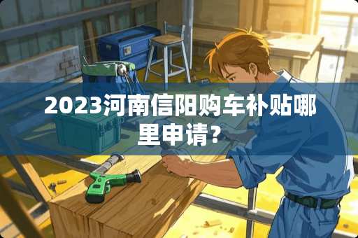 2023河南信阳购车补贴哪里申请？