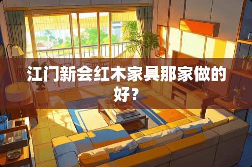 江门新会红木家具那家做的好？