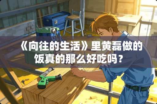 《向往的生活》里黄磊做的饭真的那么好吃吗？