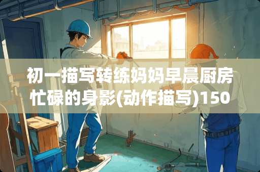 初一描写转练妈妈早晨厨房忙碌的身影(动作描写)150字