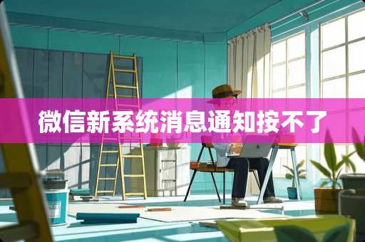 微信新系统消息通知按不了 微信新系统消息通知按不了