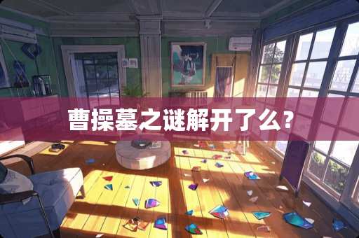 曹操墓之谜解开了么？