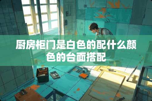 厨房柜门是白色的配什么颜色的台面搭配