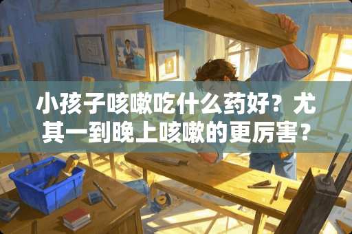 小孩子咳嗽吃什么药好？尤其一到晚上咳嗽的更厉害？