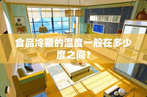 食品冷藏的温度一般在多少度之间？