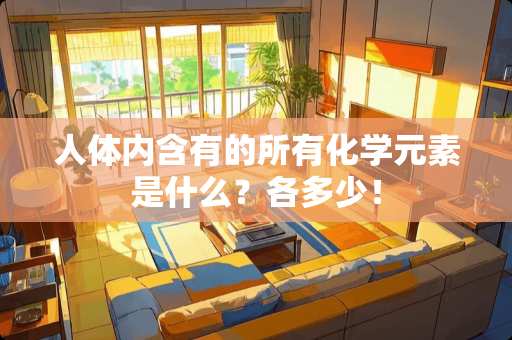 人体内含有的所有化学元素是什么?各多少! 人体内含有的所有化学元素是什么?各多少!