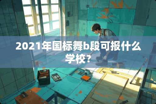 2021年国标舞b段可报什么学校？