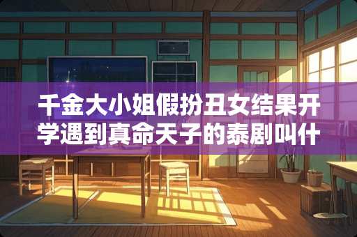 千金大小姐假扮丑女结果开学遇到真命天子的泰剧叫什么？