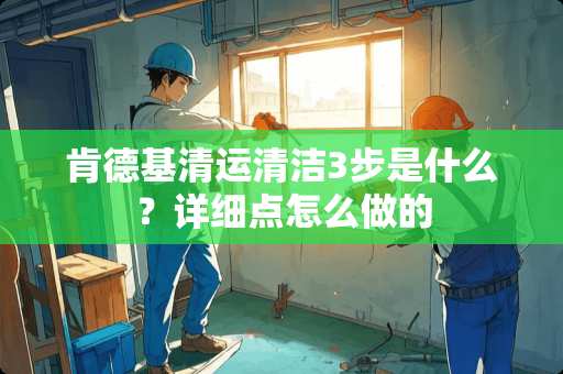 肯德基清运清洁3步是什么？详细点怎么做的