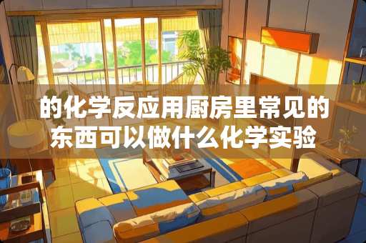 的化学反应用厨房里常见的东西可以做什么化学实验