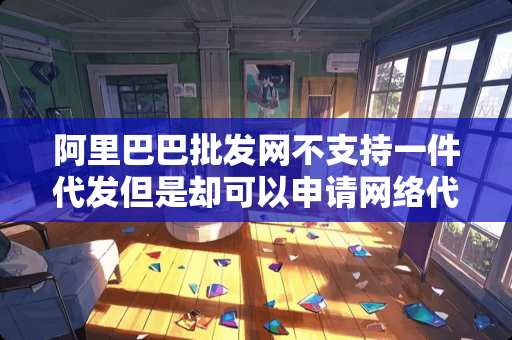 阿里巴巴批发网不支持一件代发但是却可以申请网络代理加盟是什么意思