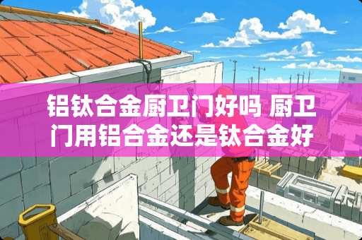 铝钛合金厨卫门好吗 厨卫门用铝合金还是钛合金好