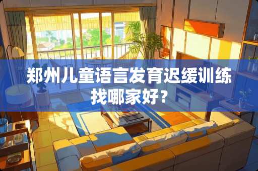 郑州儿童语言发育迟缓训练找哪家好？