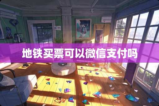 地铁买票可以微信支付吗 地铁买票可以微信支付吗