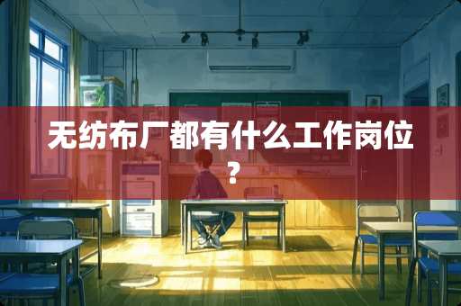 无纺布厂都有什么工作岗位？