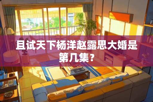 且试天下杨洋赵露思大婚是第几集？