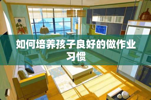 如何培养孩子良好的做作业习惯