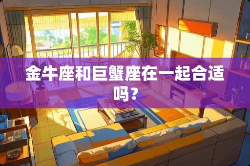 金牛座和巨蟹座在一起合适吗？