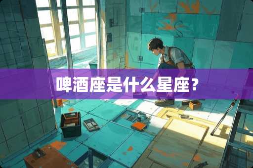 啤酒座是什么星座？