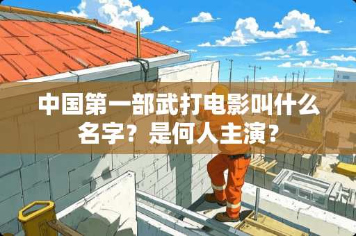 中国第一部武打电影叫什么名字？是何人主演？