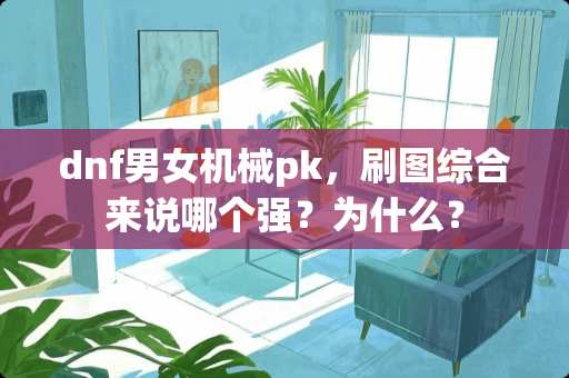 dnf男女机械pk，刷图综合来说哪个强？为什么？