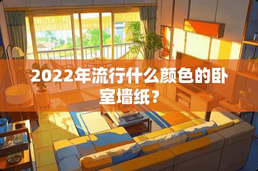 2022年流行什么颜色的卧室墙纸？