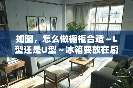 如图，怎么做橱柜合适～L型还是U型～冰箱要放在厨房里～放哪儿合适～～