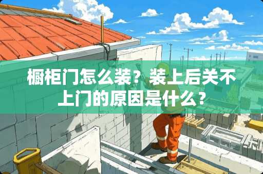 橱柜门怎么装？装上后关不上门的原因是什么？