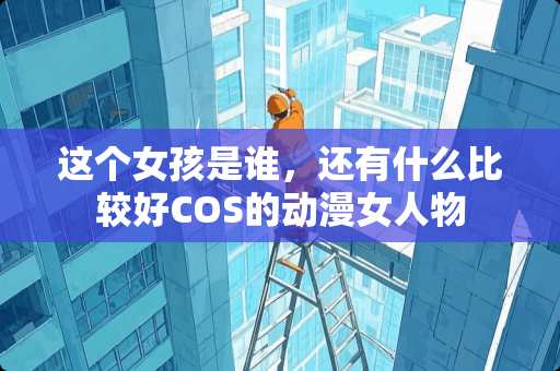 这个女孩是谁，还有什么比较好COS的动漫女人物