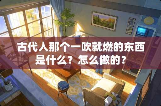 古代人那个一吹就燃的东西是什么？怎么做的？