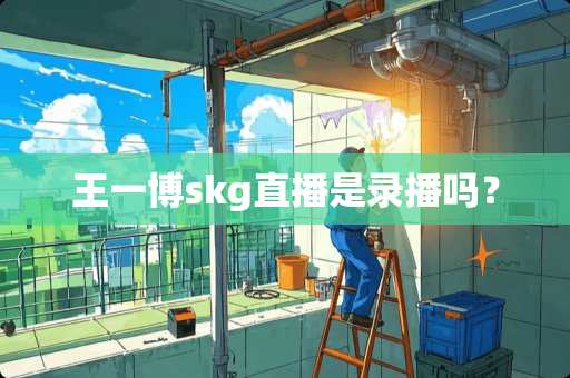 王一博skg直播是录播吗？