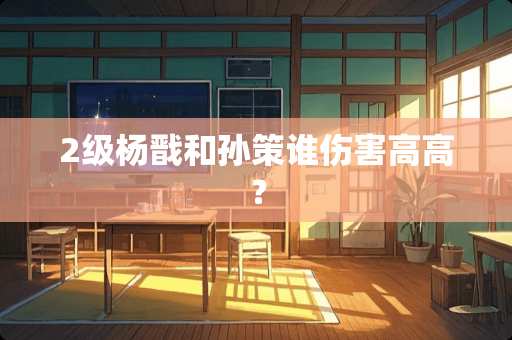 2级杨戬和孙策谁伤害高高？