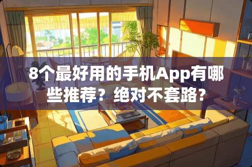 8个最好用的手机App有哪些推荐？绝对不套路？