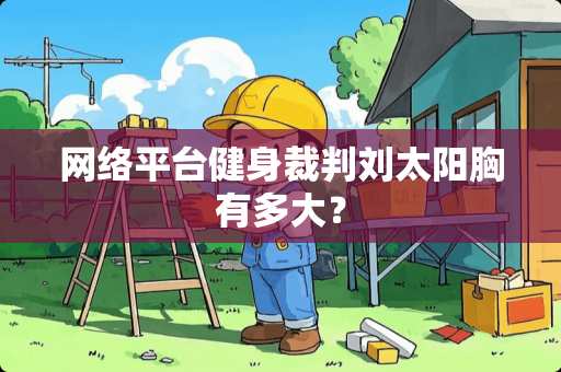 网络平台健身裁判刘太阳胸有多大？