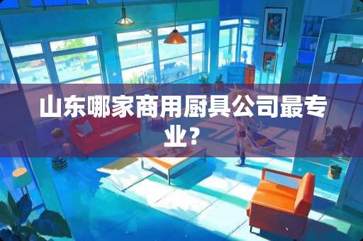 山东哪家商用厨具公司最专业？