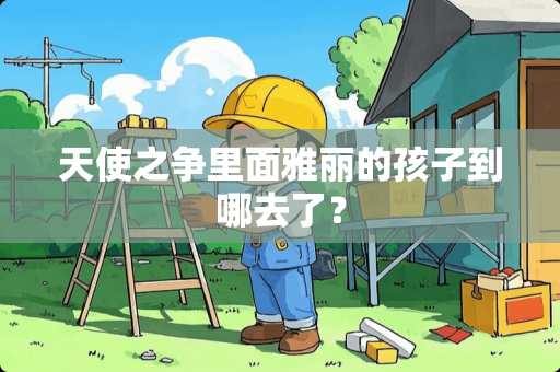 天使之争里面雅丽的孩子到哪去了？