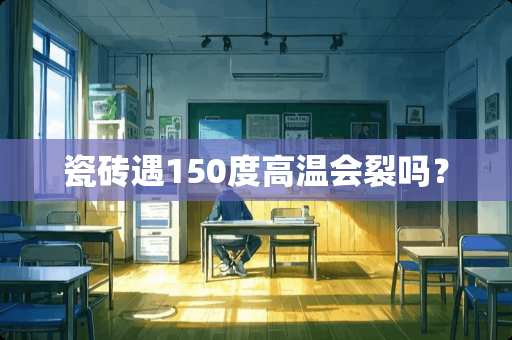 瓷砖遇150度高温会裂吗？