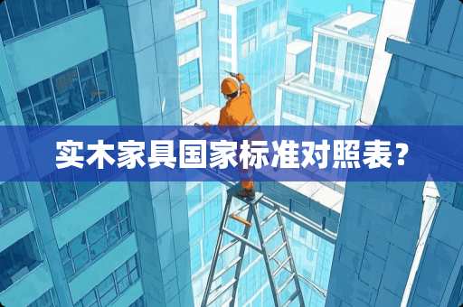 实木家具国家标准对照表？