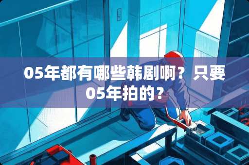 05年都有哪些韩剧啊？只要05年拍的？
