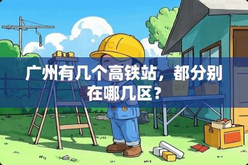广州有几个高铁站，都分别在哪几区？