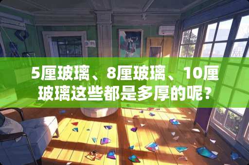 5厘玻璃、8厘玻璃、10厘玻璃这些都是多厚的呢？