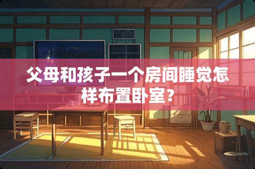父母和孩子一个房间睡觉怎样布置卧室？