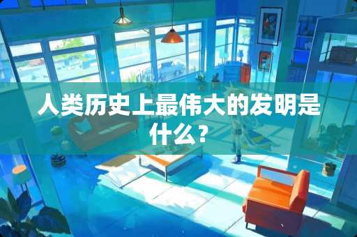 人类历史上最伟大的发明是什么？