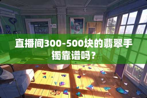 直播间300-500块的翡翠手镯靠谱吗？